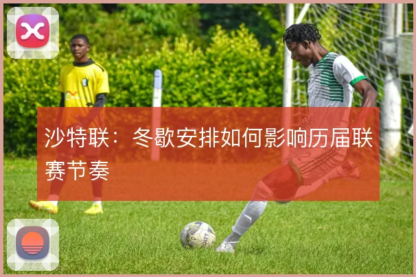 沙特联:冬歇安排如何影响历届联赛节奏