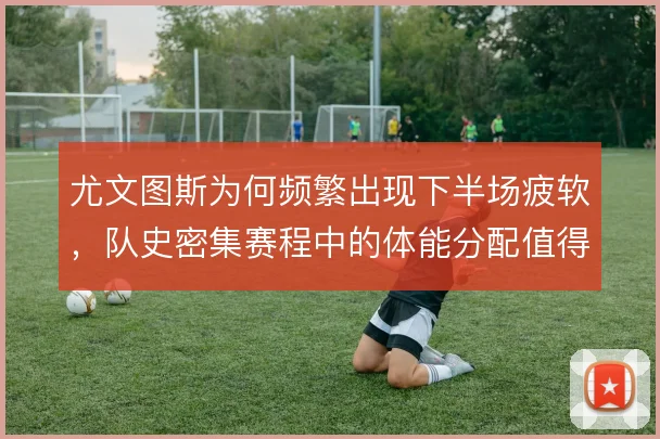 尤文图斯为何频繁出现下半场疲软，队史密集赛程中的体能分配值得深挖