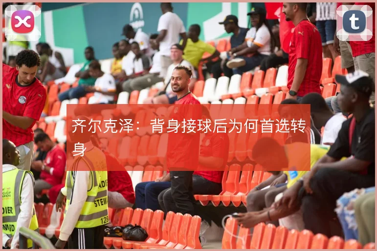 齐尔克泽：背身接球后为何首选转身