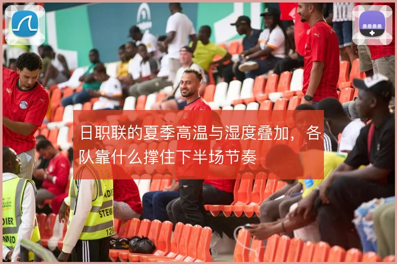 日职联的夏季高温与湿度叠加,各队靠什么撑住下半场节奏