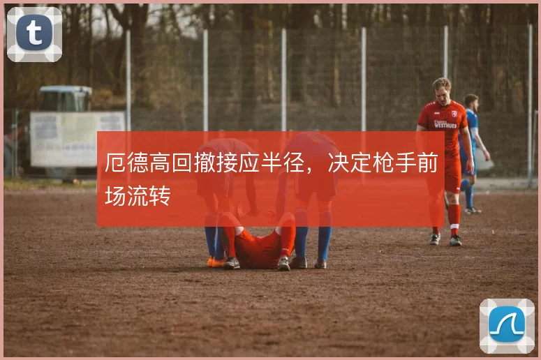 厄德高回撤接应半径,决定枪手前场流转